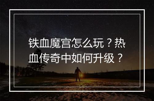 铁血魔宫怎么玩？热血传奇中如何升级？