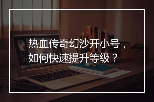 热血传奇幻沙开小号，如何快速提升等级？