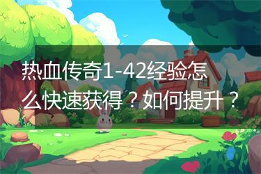 热血传奇1-42经验怎么快速获得？如何提升？