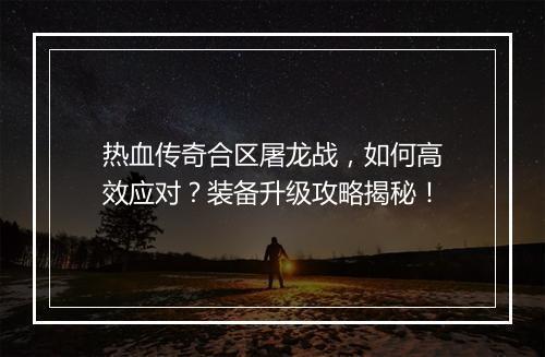 热血传奇合区屠龙战，如何高效应对？装备升级攻略揭秘！