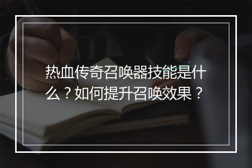 热血传奇召唤器技能是什么？如何提升召唤效果？