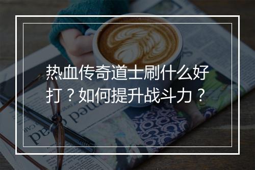 热血传奇道士刷什么好打？如何提升战斗力？