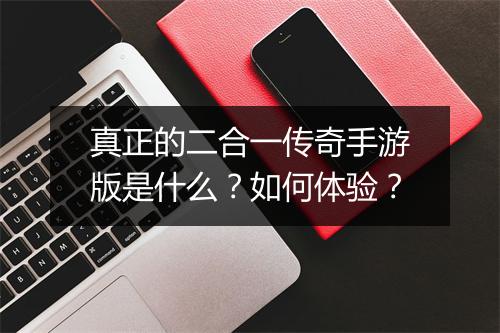 真正的二合一传奇手游版是什么？如何体验？