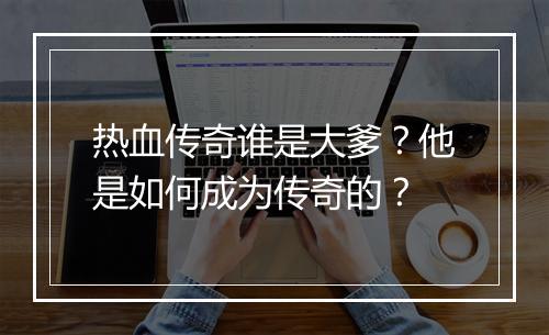 热血传奇谁是大爹？他是如何成为传奇的？