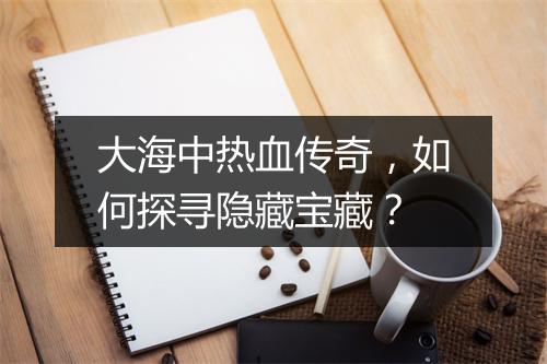 大海中热血传奇，如何探寻隐藏宝藏？