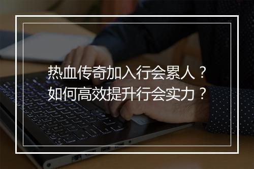 热血传奇加入行会累人？如何高效提升行会实力？