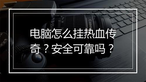电脑怎么挂热血传奇？安全可靠吗？