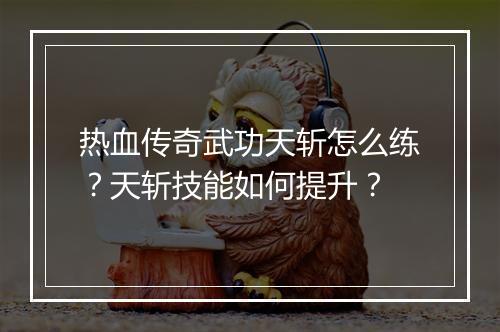 热血传奇武功天斩怎么练？天斩技能如何提升？