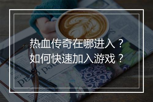 热血传奇在哪进入？如何快速加入游戏？