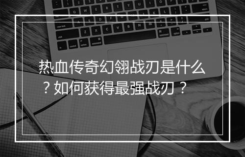 热血传奇幻翎战刃是什么？如何获得最强战刃？