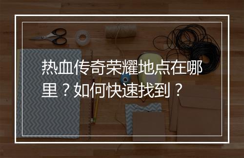 热血传奇荣耀地点在哪里？如何快速找到？