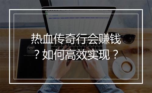 热血传奇行会赚钱？如何高效实现？