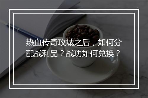 热血传奇攻城之后，如何分配战利品？战功如何兑换？