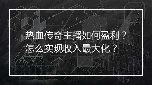 热血传奇主播如何盈利？怎么实现收入最大化？