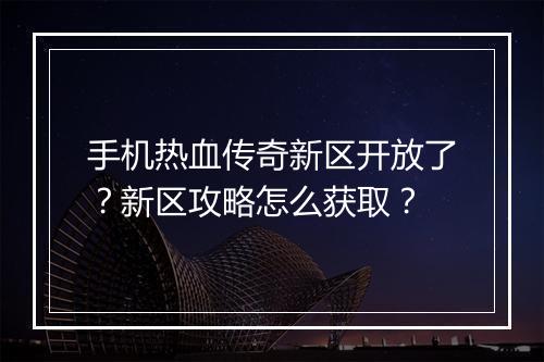 手机热血传奇新区开放了？新区攻略怎么获取？