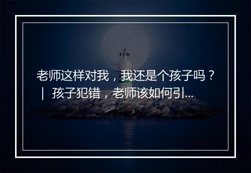老师这样对我，我还是个孩子吗？｜ 孩子犯错，老师该如何引导？