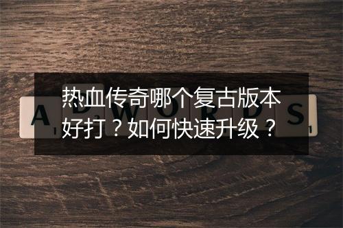 热血传奇哪个复古版本好打？如何快速升级？