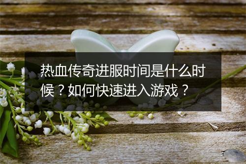 热血传奇进服时间是什么时候？如何快速进入游戏？