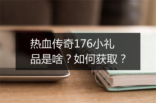 热血传奇176小礼品是啥？如何获取？