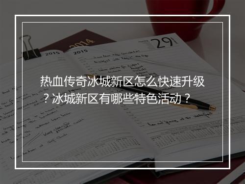 热血传奇冰城新区怎么快速升级？冰城新区有哪些特色活动？