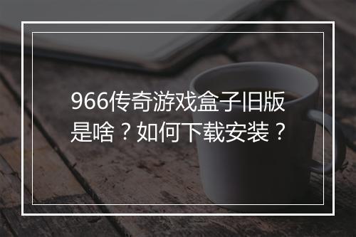 966传奇游戏盒子旧版是啥？如何下载安装？