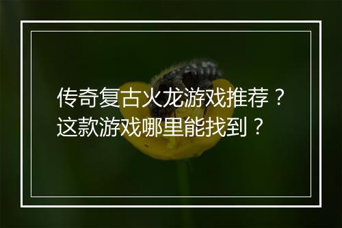 传奇复古火龙游戏推荐？这款游戏哪里能找到？