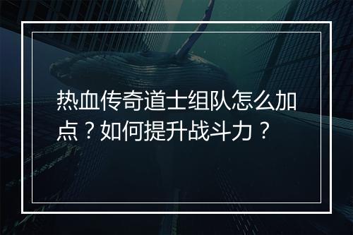 热血传奇道士组队怎么加点？如何提升战斗力？