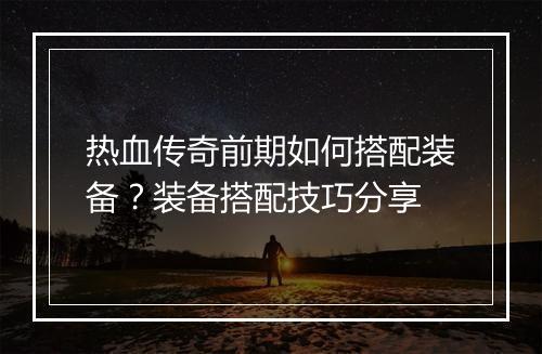 热血传奇前期如何搭配装备？装备搭配技巧分享