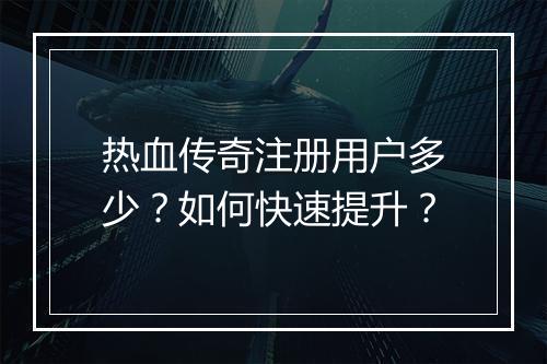 热血传奇注册用户多少？如何快速提升？