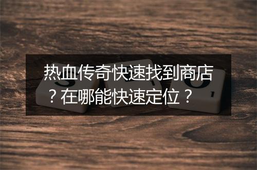 热血传奇快速找到商店？在哪能快速定位？