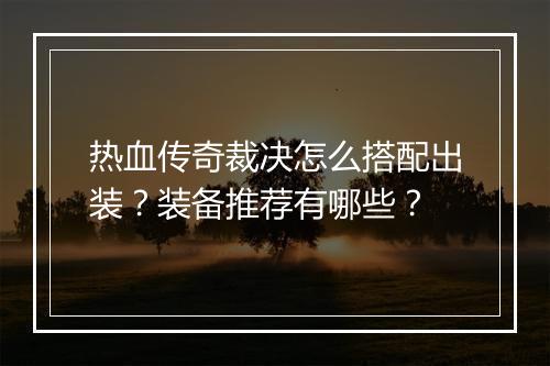 热血传奇裁决怎么搭配出装？装备推荐有哪些？