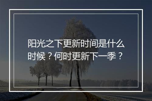 阳光之下更新时间是什么时候？何时更新下一季？