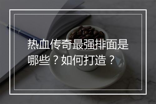 热血传奇最强排面是哪些？如何打造？