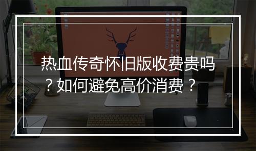热血传奇怀旧版收费贵吗？如何避免高价消费？