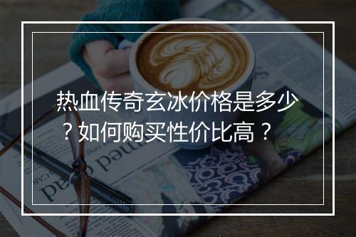 热血传奇玄冰价格是多少？如何购买性价比高？