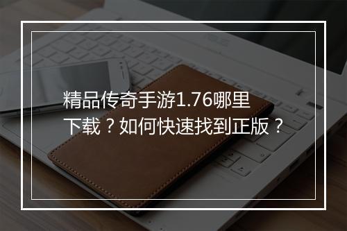 精品传奇手游1.76哪里下载？如何快速找到正版？