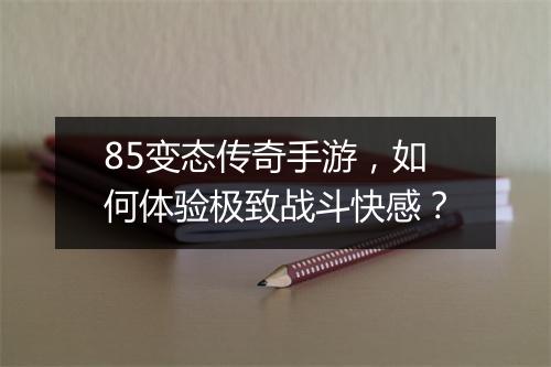 85变态传奇手游，如何体验极致战斗快感？
