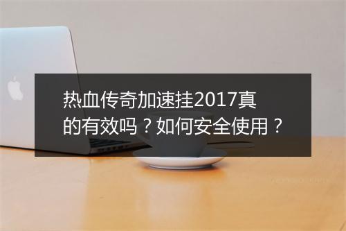 热血传奇加速挂2017真的有效吗？如何安全使用？