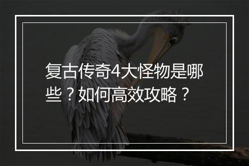 复古传奇4大怪物是哪些？如何高效攻略？