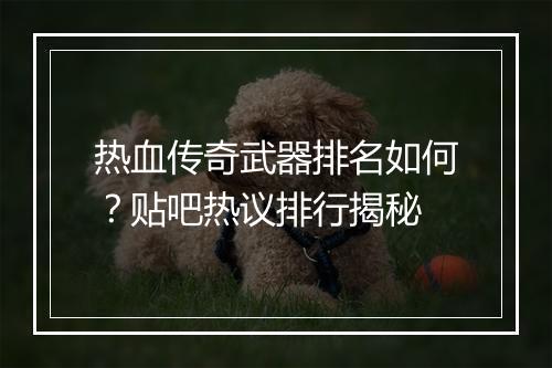 热血传奇武器排名如何？贴吧热议排行揭秘