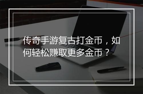 传奇手游复古打金币，如何轻松赚取更多金币？