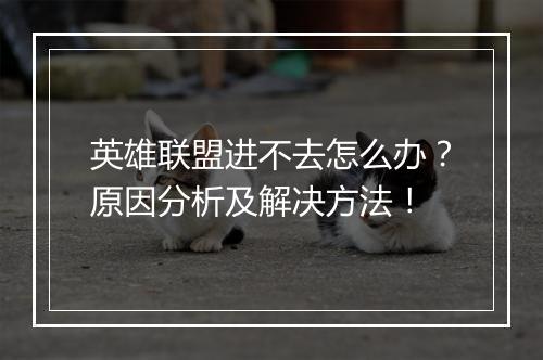 英雄联盟进不去怎么办？原因分析及解决方法！