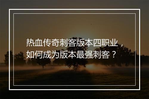 热血传奇刺客版本四职业，如何成为版本最强刺客？