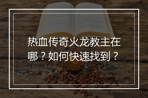 热血传奇火龙教主在哪？如何快速找到？