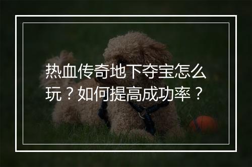 热血传奇地下夺宝怎么玩？如何提高成功率？