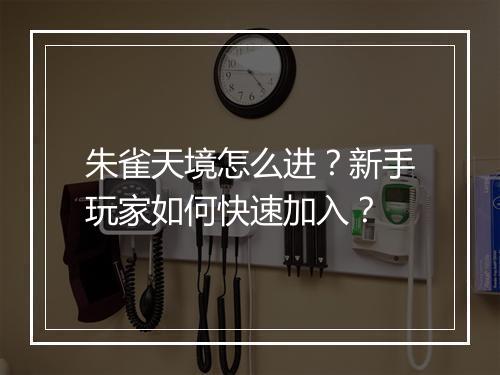 朱雀天境怎么进？新手玩家如何快速加入？