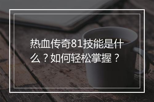 热血传奇81技能是什么？如何轻松掌握？