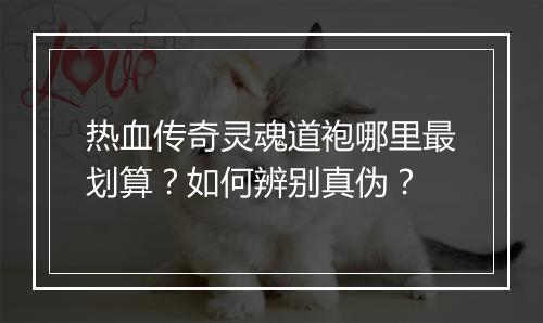 热血传奇灵魂道袍哪里最划算？如何辨别真伪？