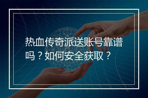 热血传奇派送账号靠谱吗？如何安全获取？