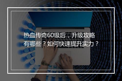 热血传奇60级后，升级攻略有哪些？如何快速提升实力？